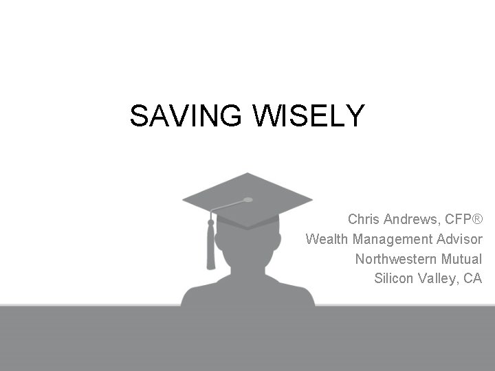 SAVING WISELY Chris Andrews, CFP® Wealth Management Advisor Northwestern Mutual Silicon Valley, CA 