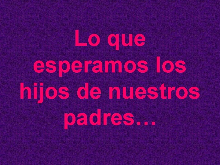 Lo que esperamos los hijos de nuestros padres… Lo que esperamos los hijos de nuestros padres…