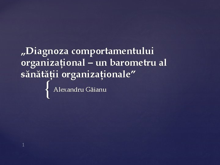 „Diagnoza comportamentului organizațional – un barometru al sănătății organizaționale” { 1 Alexandru Găianu 