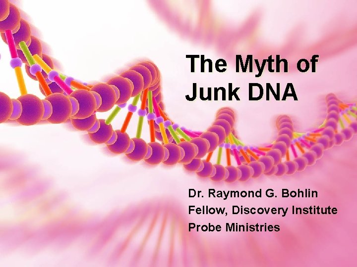 The Myth of Junk DNA Dr. Raymond G. Bohlin Fellow, Discovery Institute Probe Ministries