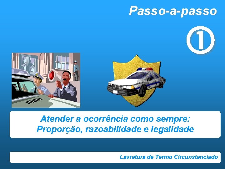 Passo-a-passo Atender a ocorrência como sempre: Proporção, razoabilidade e legalidade Lavratura de Termo Circunstanciado
