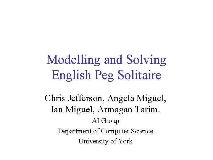 Modelling and Solving English Peg Solitaire Chris Jefferson, Angela Miguel, Ian Miguel, Armagan Tarim.