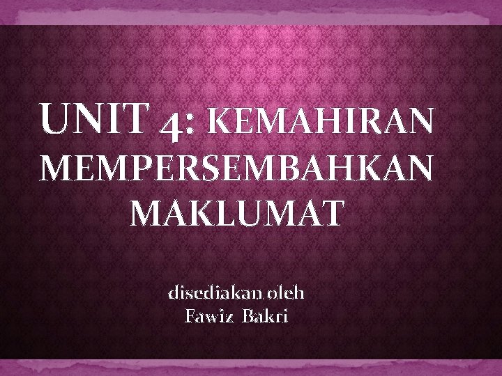 UNIT 4: KEMAHIRAN MEMPERSEMBAHKAN MAKLUMAT disediakan oleh Fawiz Bakri 