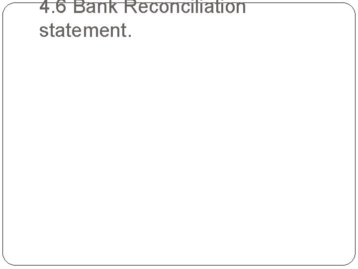 4. 6 Bank Reconciliation statement. 