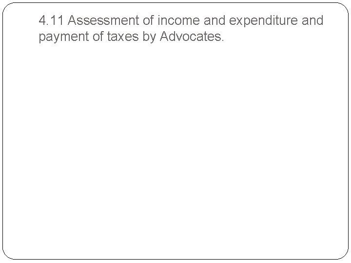 4. 11 Assessment of income and expenditure and payment of taxes by Advocates. 