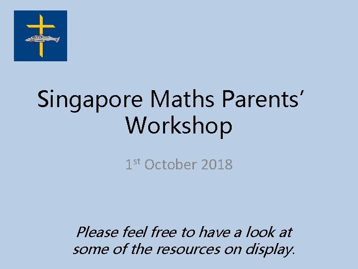 Singapore Maths Parents’ Workshop 1 st October 2018 Please feel free to have a