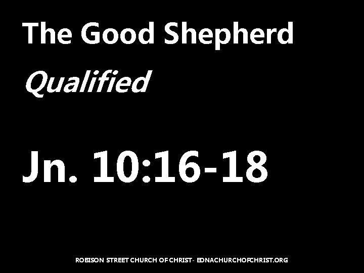 The Good Shepherd Qualified Jn. 10: 16 -18 ROBISON STREET CHURCH OF CHRIST- EDNACHURCHOFCHRIST.