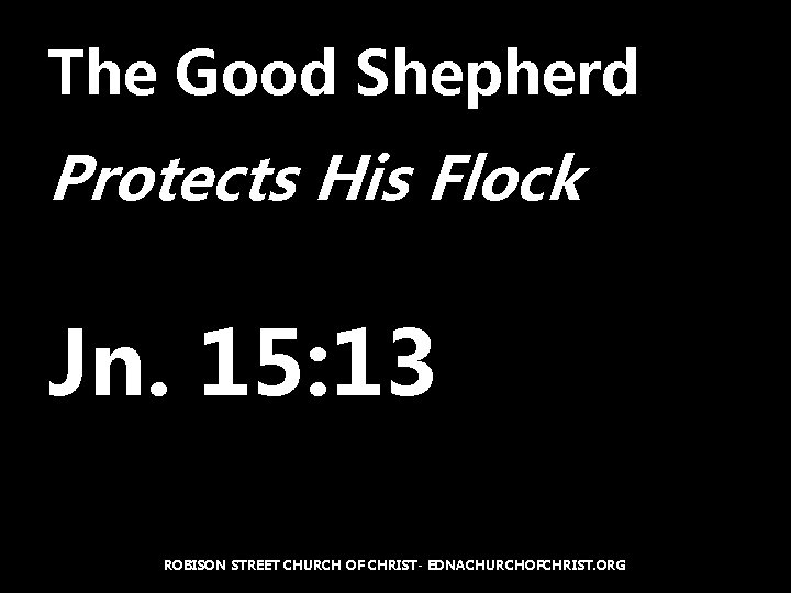 The Good Shepherd Protects His Flock Jn. 15: 13 ROBISON STREET CHURCH OF CHRIST-