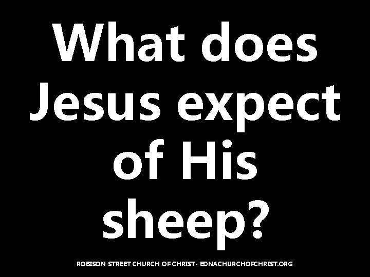 What does Jesus expect of His sheep? ROBISON STREET CHURCH OF CHRIST- EDNACHURCHOFCHRIST. ORG