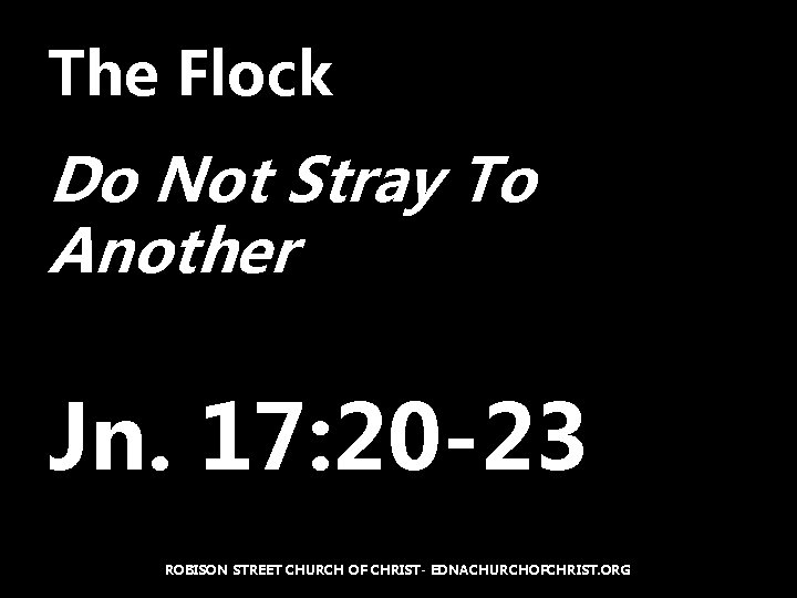 The Flock Do Not Stray To Another Jn. 17: 20 -23 ROBISON STREET CHURCH