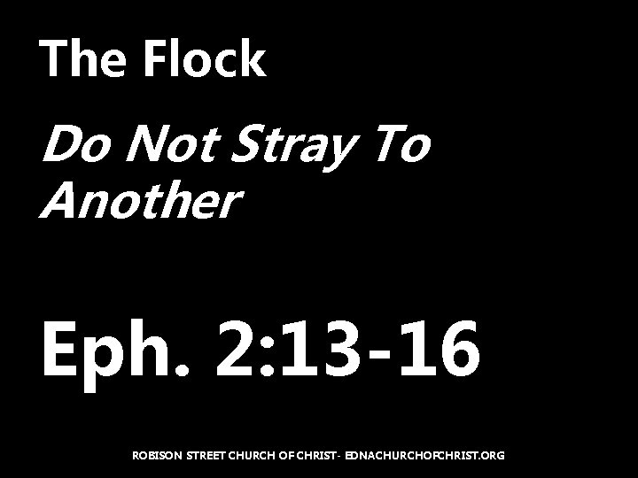 The Flock Do Not Stray To Another Eph. 2: 13 -16 ROBISON STREET CHURCH