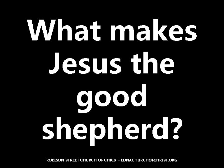 What makes Jesus the good shepherd? ROBISON STREET CHURCH OF CHRIST- EDNACHURCHOFCHRIST. ORG 