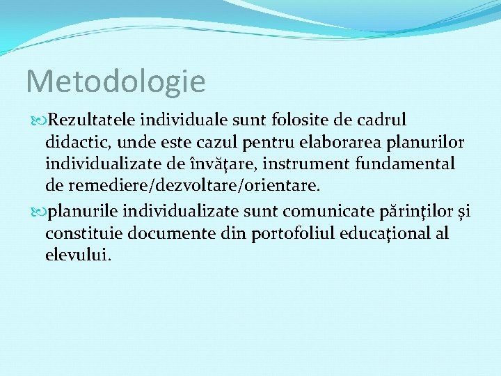 Metodologie Rezultatele individuale sunt folosite de cadrul didactic, unde este cazul pentru elaborarea planurilor