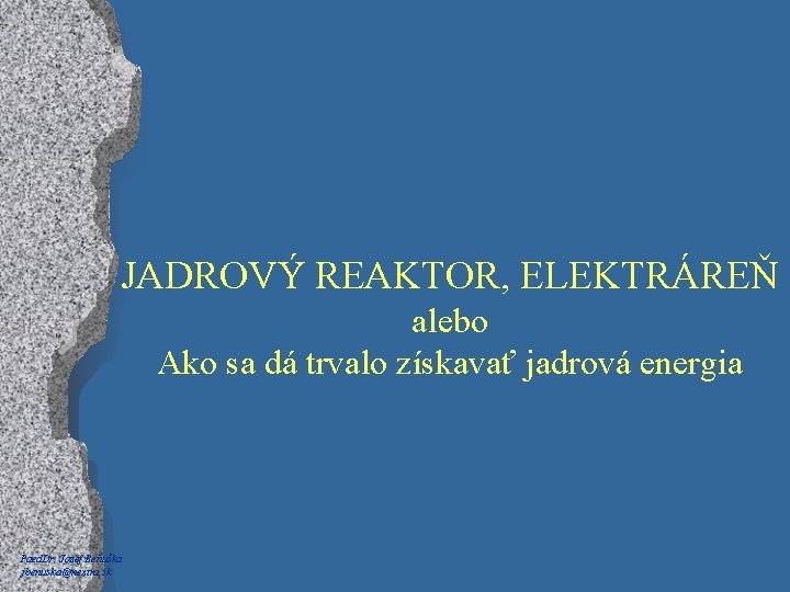 JADROVÝ REAKTOR, ELEKTRÁREŇ alebo Ako sa dá trvalo získavať jadrová energia Paed. Dr. Jozef
