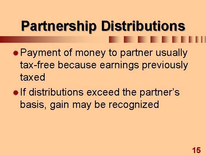 Partnership Distributions ® Payment of money to partner usually tax-free because earnings previously taxed
