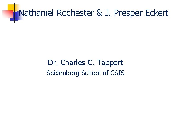Nathaniel Rochester & J. Presper Eckert Dr. Charles C. Tappert Seidenberg School of CSIS
