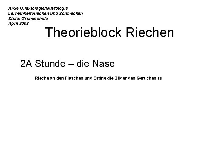 Ar. Ge Olfaktologie/Gustologie Lerneinheit Riechen und Schmecken Stufe: Grundschule April 2008 Theorieblock Riechen 2