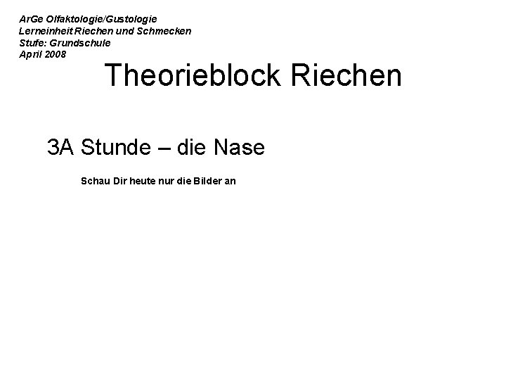 Ar. Ge Olfaktologie/Gustologie Lerneinheit Riechen und Schmecken Stufe: Grundschule April 2008 Theorieblock Riechen 3