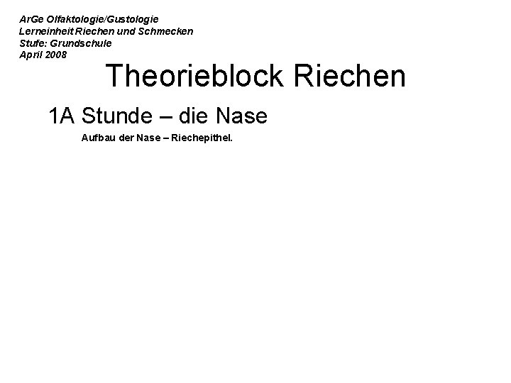 Ar. Ge Olfaktologie/Gustologie Lerneinheit Riechen und Schmecken Stufe: Grundschule April 2008 Theorieblock Riechen 1