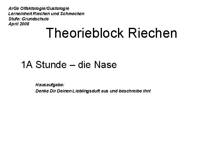 Ar. Ge Olfaktologie/Gustologie Lerneinheit Riechen und Schmecken Stufe: Grundschule April 2008 Theorieblock Riechen 1 Ar. Ge Olfaktologie/Gustologie Lerneinheit Riechen und Schmecken Stufe: Grundschule April 2008 Theorieblock Riechen 1