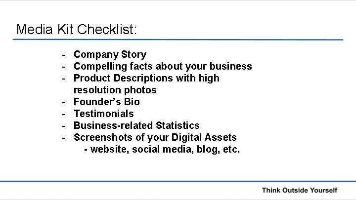 Media Kit Checklist: - Company Story - Compelling facts about your business - Product