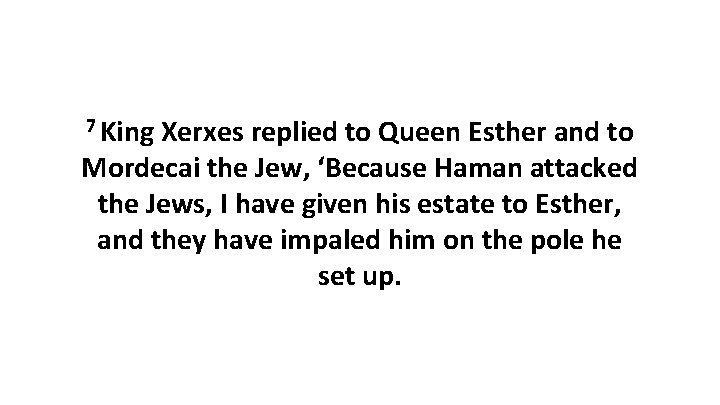 7 King Xerxes replied to Queen Esther and to Mordecai the Jew, ‘Because Haman