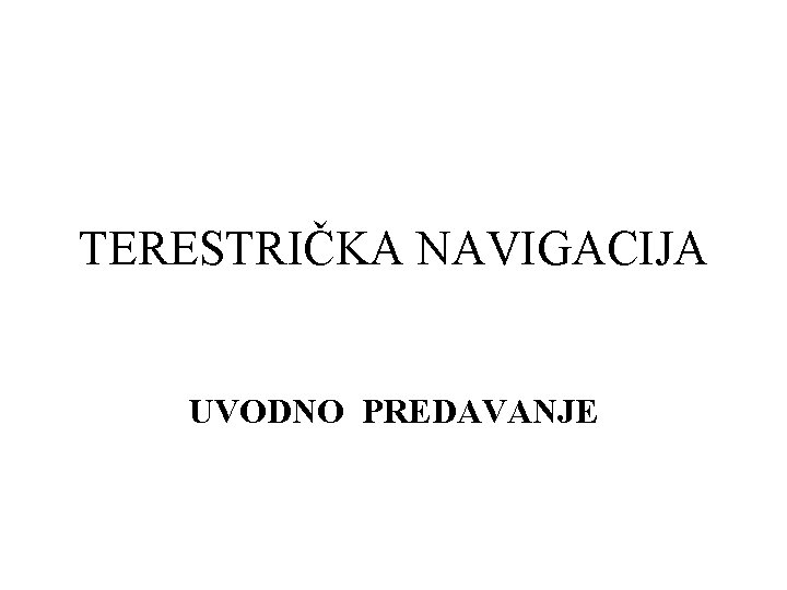 TERESTRIČKA NAVIGACIJA UVODNO PREDAVANJE 