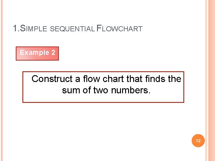 1. SIMPLE SEQUENTIAL FLOWCHART Example 2 Construct a flow chart that finds the sum
