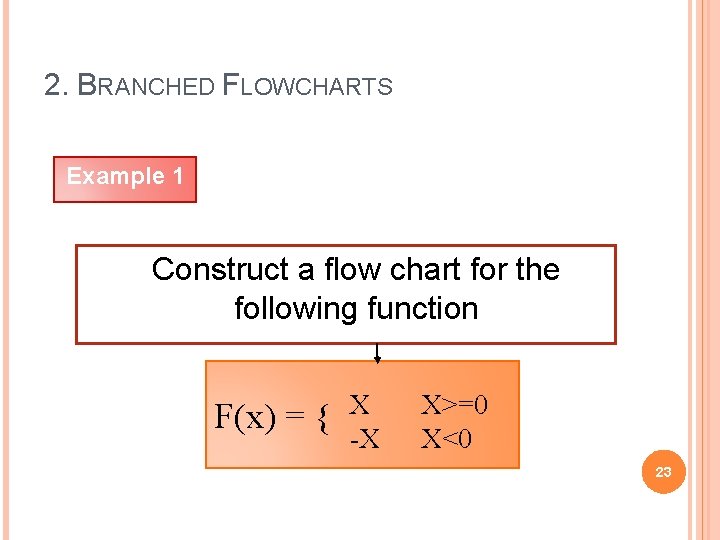 2. BRANCHED FLOWCHARTS Example 1 Construct a flow chart for the following function F(x)