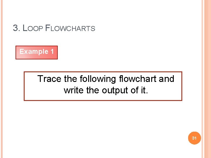 3. LOOP FLOWCHARTS Example 1 Trace the following flowchart and write the output of