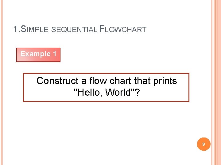 1. SIMPLE SEQUENTIAL FLOWCHART Example 1 Construct a flow chart that prints "Hello, World"?