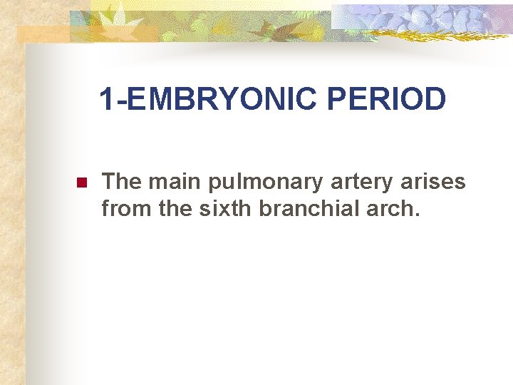 1 -EMBRYONIC PERIOD n The main pulmonary artery arises from the sixth branchial arch.