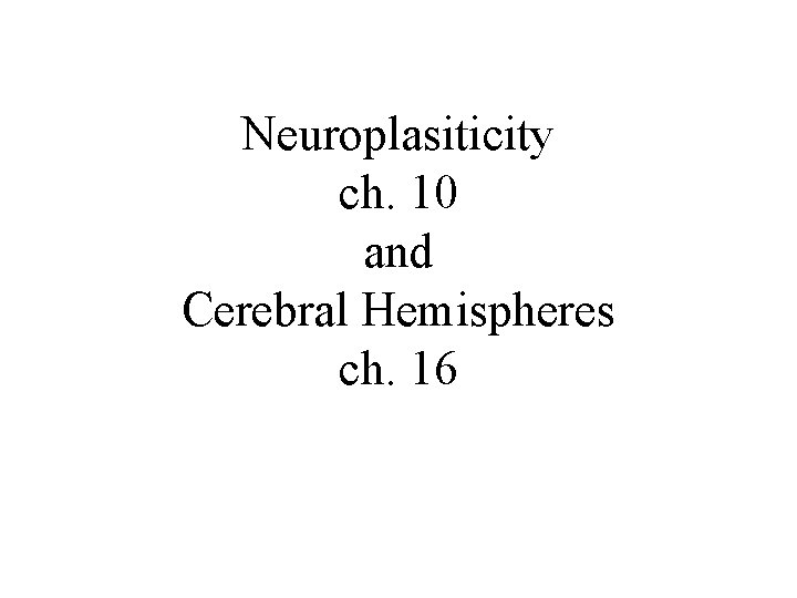 Neuroplasiticity ch. 10 and Cerebral Hemispheres ch. 16 