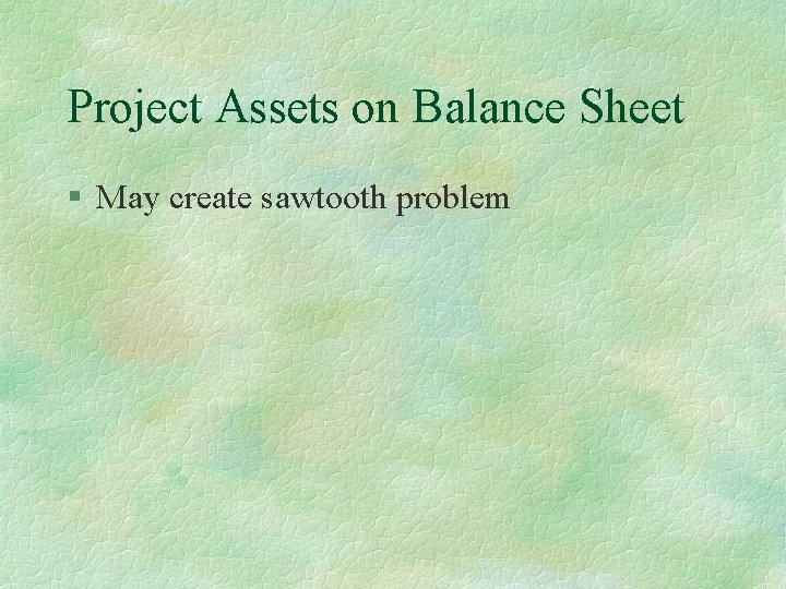 Project Assets on Balance Sheet § May create sawtooth problem 