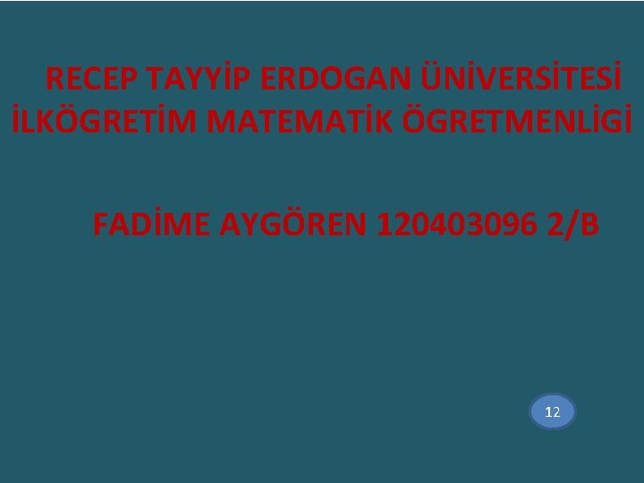  RECEP TAYYİP ERDOGAN ÜNİVERSİTESİ İLKÖGRETİM MATEMATİK ÖGRETMENLİGİ FADİME AYGÖREN 120403096 2/B 12 