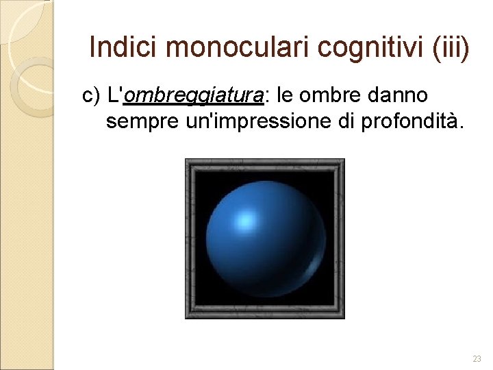 Indici monoculari cognitivi (iii) c) L'ombreggiatura: le ombre danno sempre un'impressione di profondità. 23 Indici monoculari cognitivi (iii) c) L'ombreggiatura: le ombre danno sempre un'impressione di profondità. 23