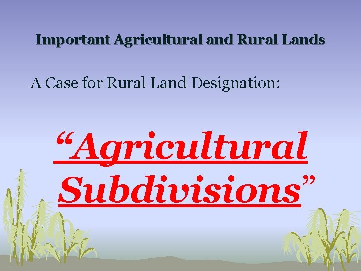 Important Agricultural and Rural Lands A Case for Rural Land Designation: “Agricultural Subdivisions” 