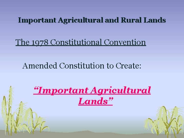 Important Agricultural and Rural Lands The 1978 Constitutional Convention Amended Constitution to Create: “Important