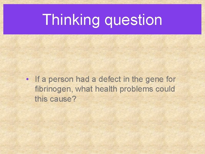 Thinking question • If a person had a defect in the gene for fibrinogen,