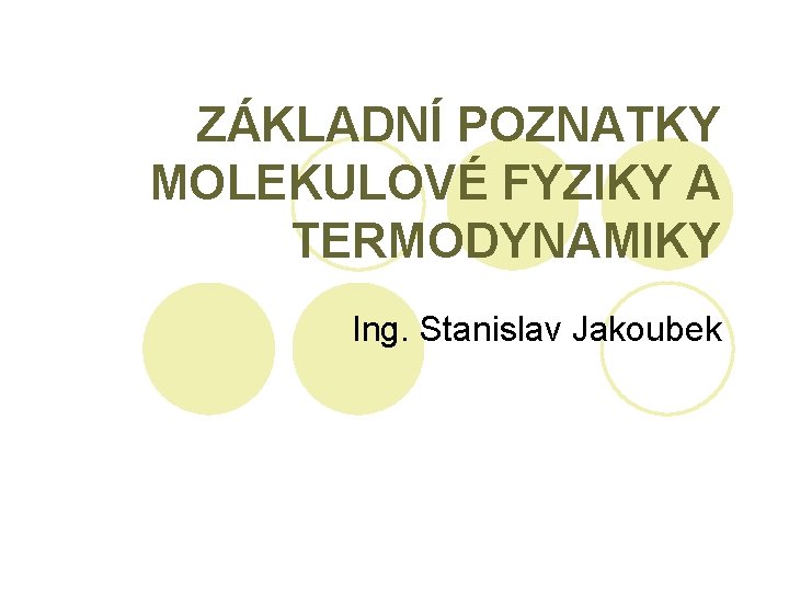 ZÁKLADNÍ POZNATKY MOLEKULOVÉ FYZIKY A TERMODYNAMIKY Ing. Stanislav Jakoubek 