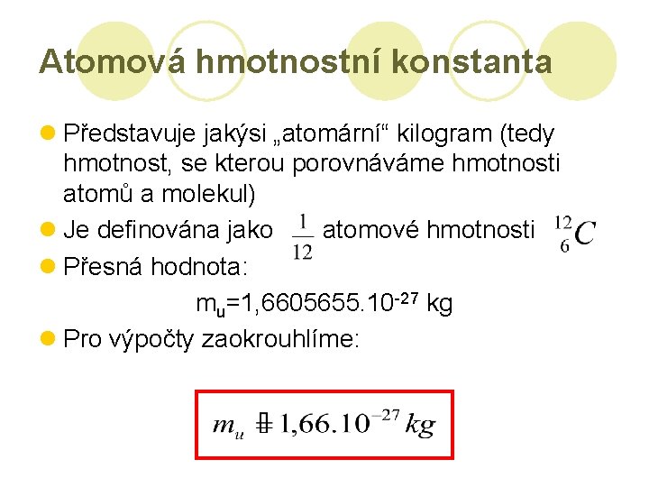 Atomová hmotnostní konstanta l Představuje jakýsi „atomární“ kilogram (tedy hmotnost, se kterou porovnáváme hmotnosti