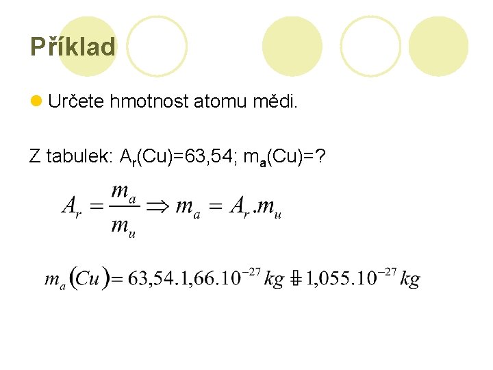 Příklad l Určete hmotnost atomu mědi. Z tabulek: Ar(Cu)=63, 54; ma(Cu)=? 