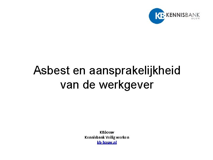 Asbest en aansprakelijkheid van de werkgever KBbouw Kennisbank Veilig werken kb-bouw. nl 