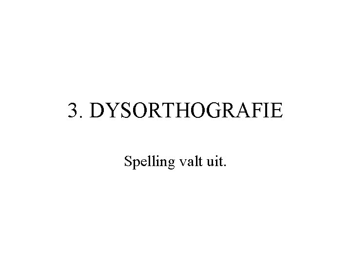 3. DYSORTHOGRAFIE Spelling valt uit. 