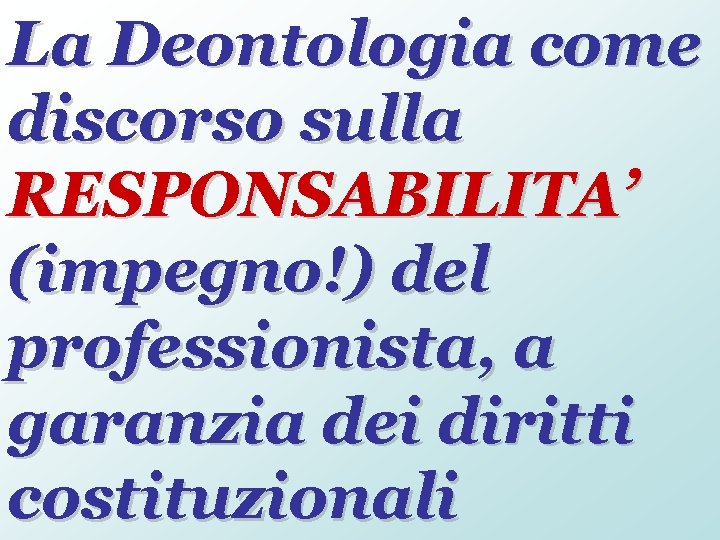 La Deontologia come discorso sulla RESPONSABILITA’ (impegno!) del professionista, a garanzia dei diritti costituzionali