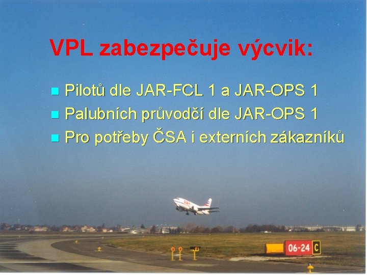VPL zabezpečuje výcvik: Pilotů dle JAR-FCL 1 a JAR-OPS 1 n Palubních průvodčí dle