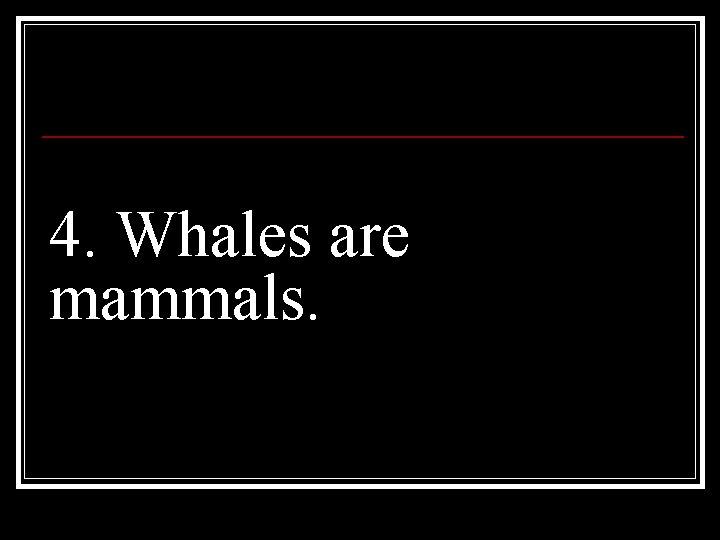 4. Whales are mammals. 