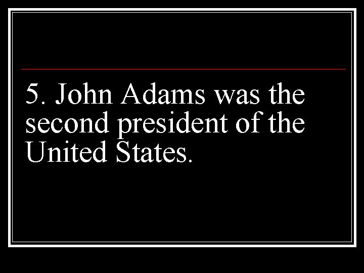 5. John Adams was the second president of the United States. 