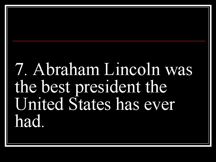 7. Abraham Lincoln was the best president the United States has ever had. 