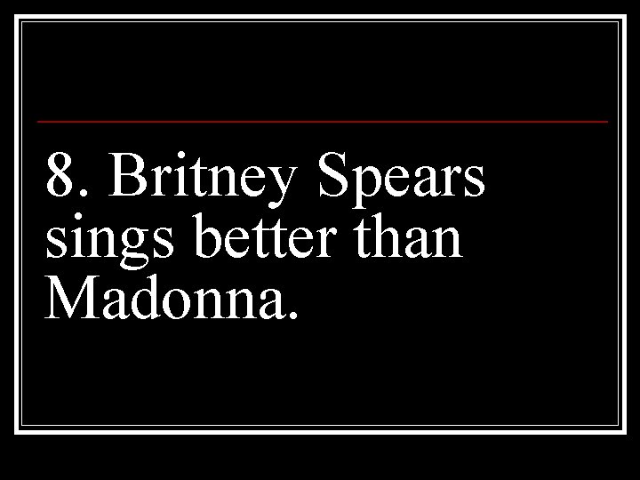 8. Britney Spears sings better than Madonna. 
